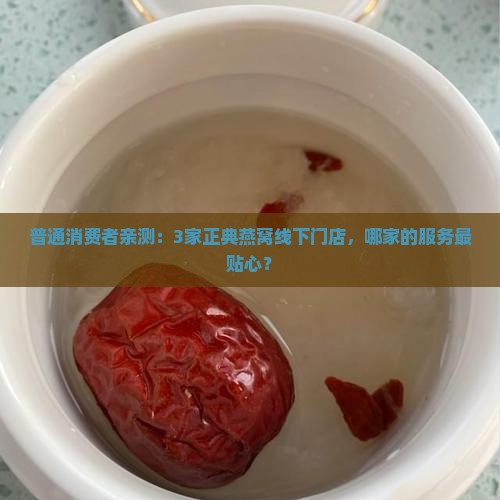 普通消费者亲测：3家正典燕窝线下门店，哪家的服务最贴心？