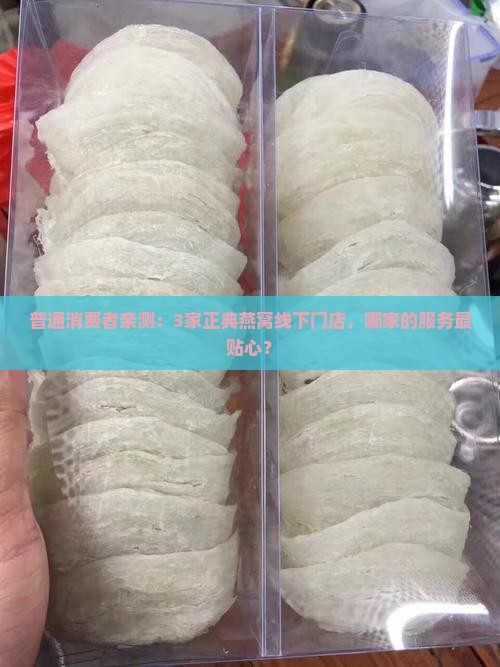 普通消费者亲测：3家正典燕窝线下门店，哪家的服务最贴心？