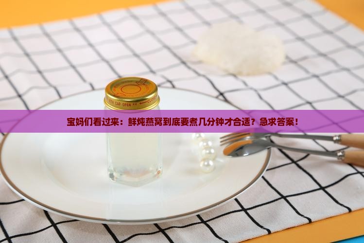 宝妈们看过来：鲜炖燕窝到底要煮几分钟才合适？急求答案！