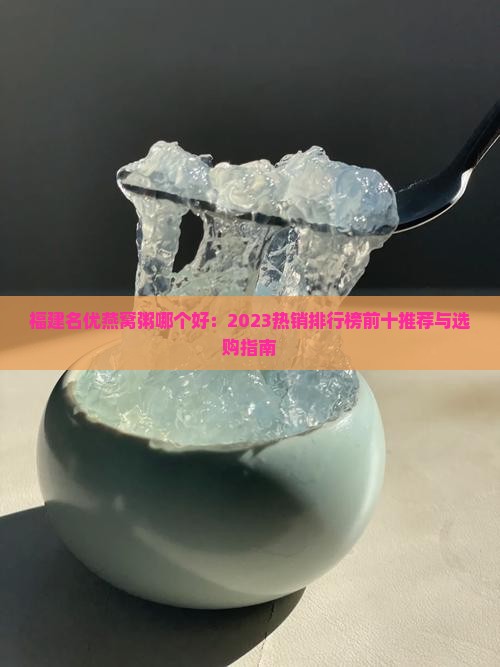 福建名优燕窝粥哪个好：2023热销排行榜前十推荐与选购指南