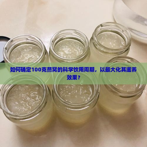 如何确定100克燕窝的科学饮用周期，以最大化其滋养效果？