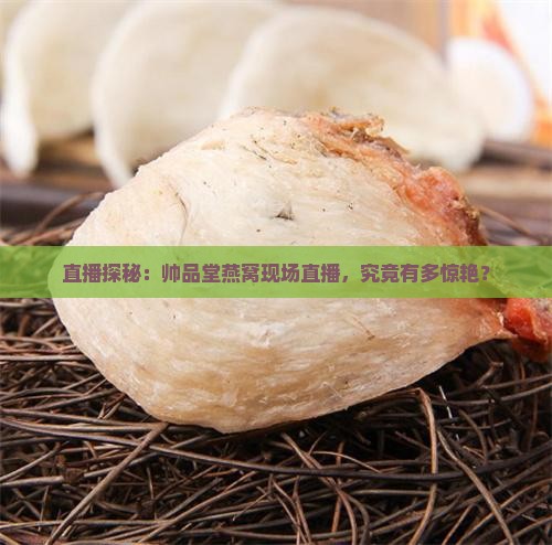 直播探秘：帅品堂燕窝现场直播，究竟有多惊艳？