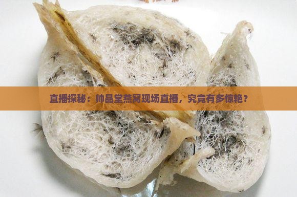 直播探秘：帅品堂燕窝现场直播，究竟有多惊艳？