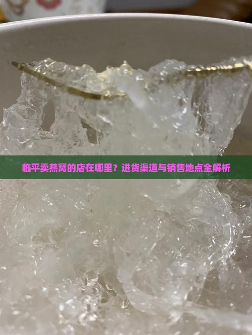 临平卖燕窝的店在哪里？进货渠道与销售地点全解析