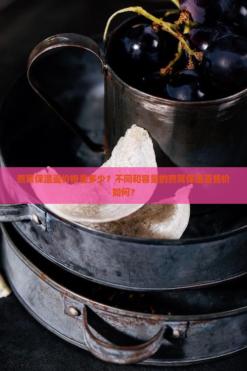 燕窝保温壶价格是多少？不同和容量的燕窝保温壶售价如何？