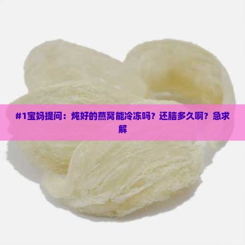 #1宝妈提问：炖好的燕窝能冷冻吗？还脑多久啊？急求解