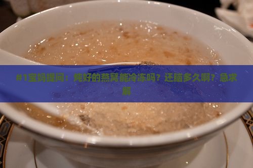 #1宝妈提问：炖好的燕窝能冷冻吗？还脑多久啊？急求解