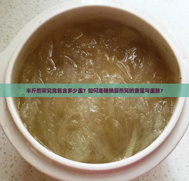 半斤燕窝究竟包含多少盏？如何准确换算燕窝的重量与盏数？