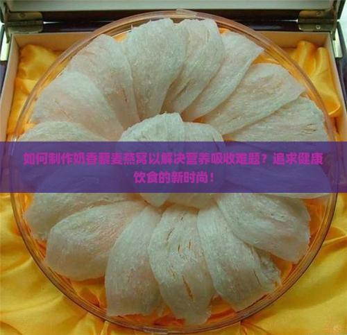 如何制作奶香藜麦燕窝以解决营养吸收难题？追求健康饮食的新时尚！