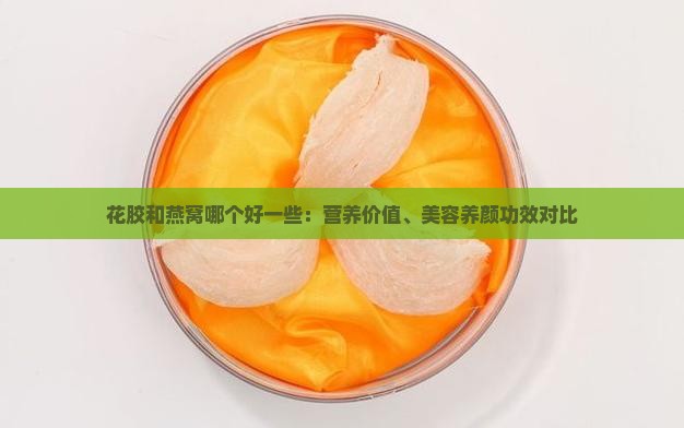 花胶和燕窝哪个好一些：营养价值、美容养颜功效对比
