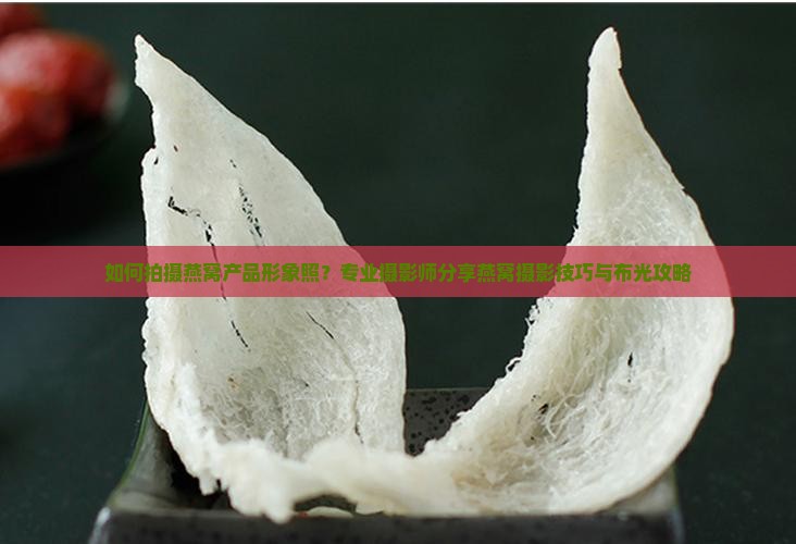 如何拍摄燕窝产品形象照？专业摄影师分享燕窝摄影技巧与布光攻略