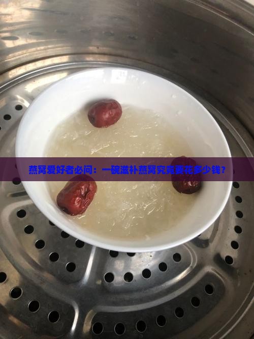燕窝爱好者必问：一碗滋补燕窝究竟要花多少钱？