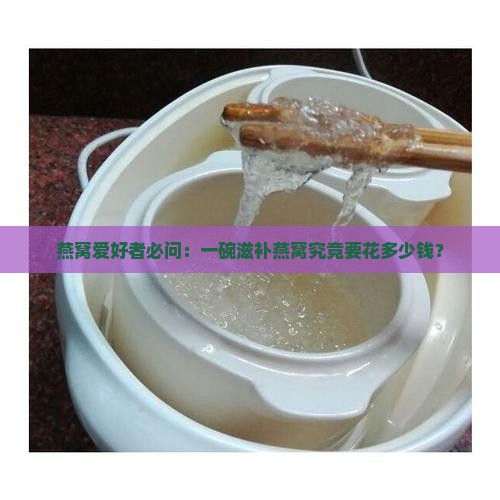 燕窝爱好者必问：一碗滋补燕窝究竟要花多少钱？