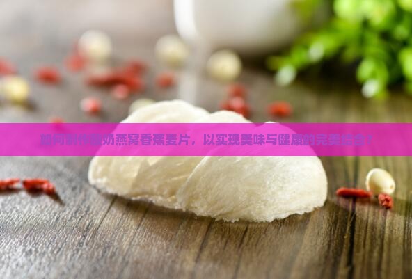 如何制作酸奶燕窝香蕉麦片，以实现美味与健康的完美结合？