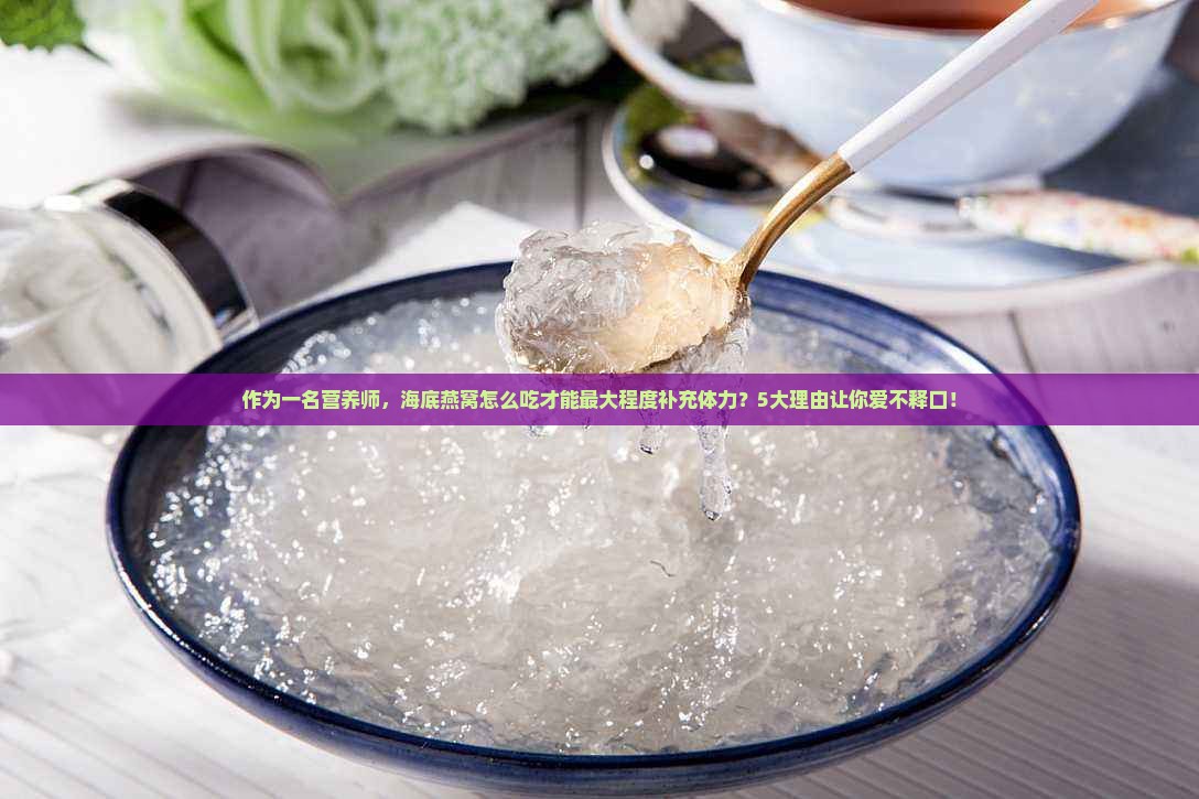 作为一名营养师，海底燕窝怎么吃才能最大程度补充体力？5大理由让你爱不释口！