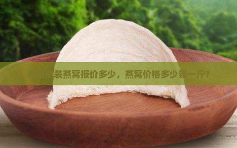 青岛瓶装燕窝报价多少，燕窝价格多少钱一斤？