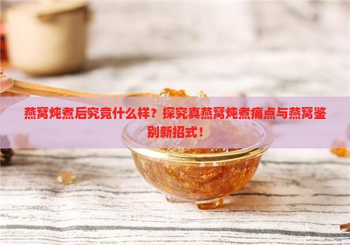 燕窝炖煮后究竟什么样？探究真燕窝炖煮痛点与燕窝鉴别新招式！