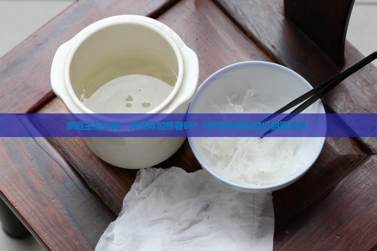 家庭主妇必问：炖燕窝加焦糖吗？3步教你轻松做出甜蜜美味！
