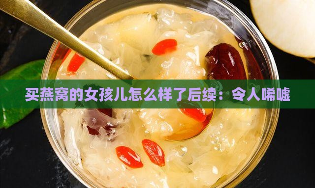 买燕窝的女孩儿怎么样了后续：令人唏嘘