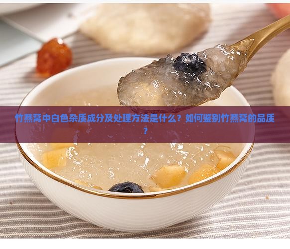 竹燕窝中白色杂质成分及处理方法是什么？如何鉴别竹燕窝的品质？