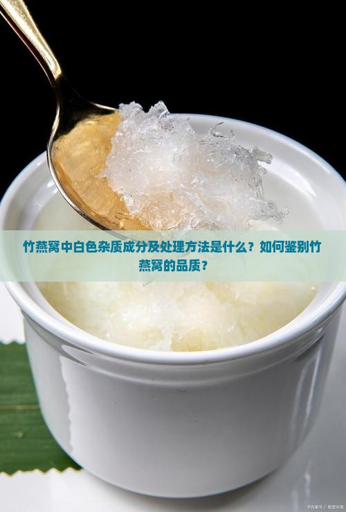 竹燕窝中白色杂质成分及处理方法是什么？如何鉴别竹燕窝的品质？