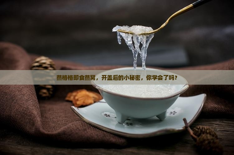 燕格格即食燕窝，开盖后的小秘密，你学会了吗？