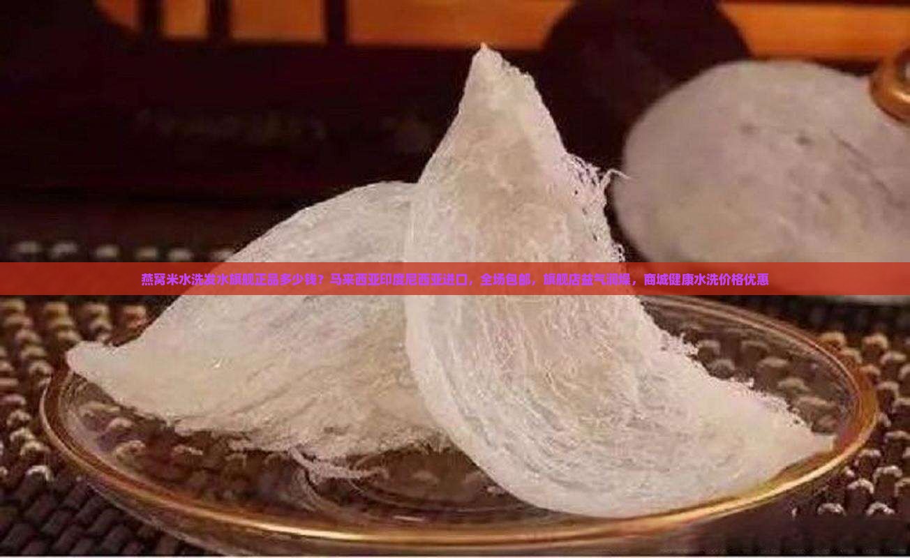 燕窝米水洗发水旗舰正品多少钱？马来西亚印度尼西亚进口，全场包邮，旗舰店益气润燥，商城健康水洗价格优惠