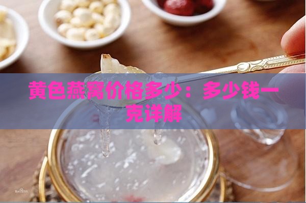 黄色燕窝价格多少：多少钱一克详解