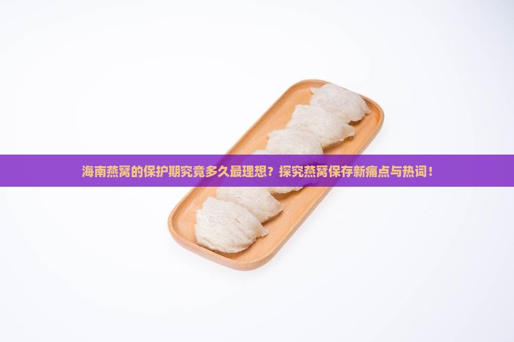 海南燕窝的保护期究竟多久最理想？探究燕窝保存新痛点与热词！