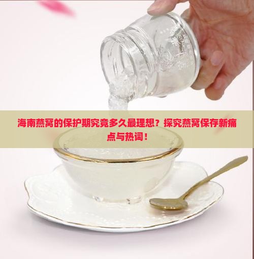 海南燕窝的保护期究竟多久最理想？探究燕窝保存新痛点与热词！