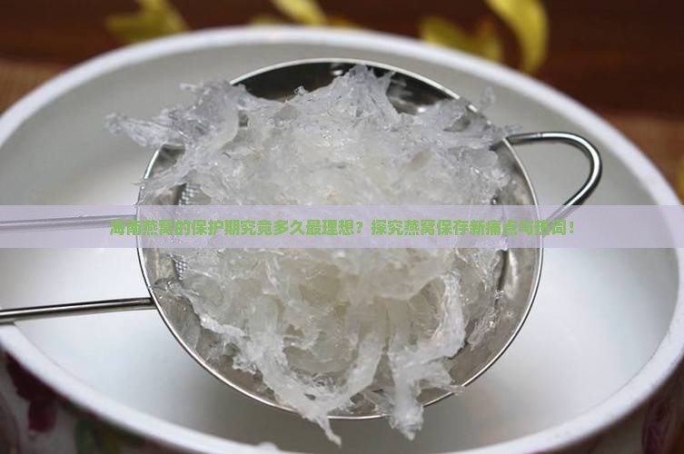 海南燕窝的保护期究竟多久最理想？探究燕窝保存新痛点与热词！
