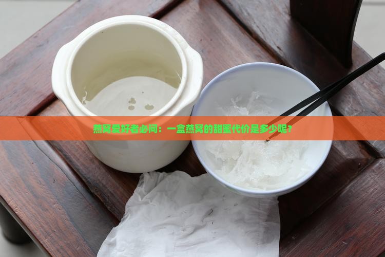 燕窝爱好者必问：一盒燕窝的甜蜜代价是多少呢？
