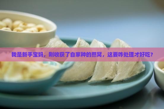 我是新手宝妈，刚收获了自家种的燕窝，这要咋处理才好吃？