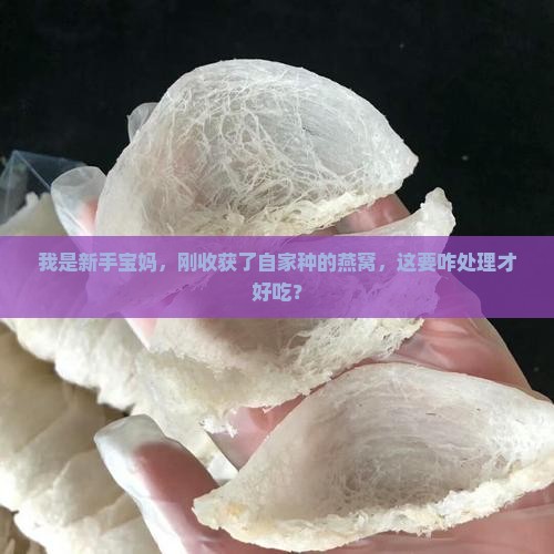我是新手宝妈，刚收获了自家种的燕窝，这要咋处理才好吃？