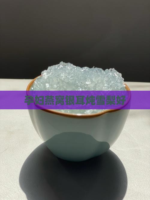 孕妇燕窝银耳炖雪梨好