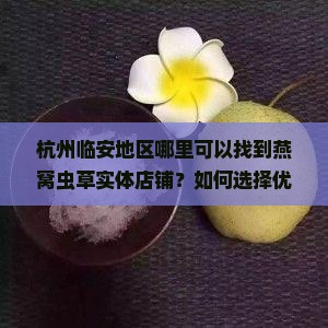 杭州临安地区哪里可以找到燕窝虫草实体店铺？如何选择优质燕窝虫草店？
