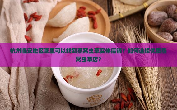 杭州临安地区哪里可以找到燕窝虫草实体店铺？如何选择优质燕窝虫草店？