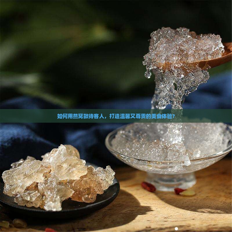 如何用燕窝款待客人，打造温馨又尊贵的美食体验？