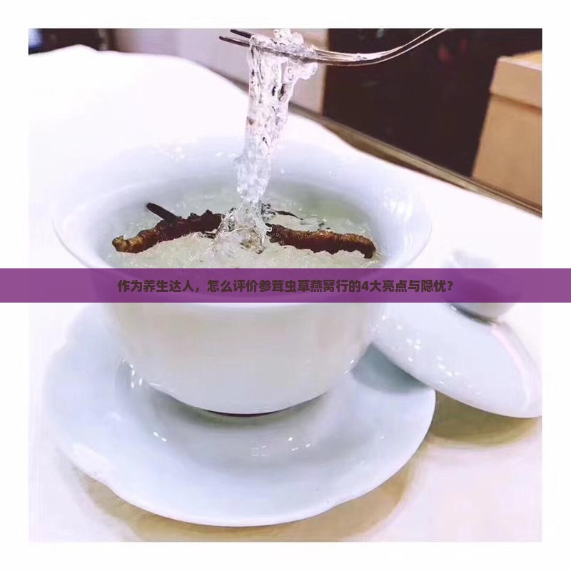 作为养生达人，怎么评价参茸虫草燕窝行的4大亮点与隐忧？