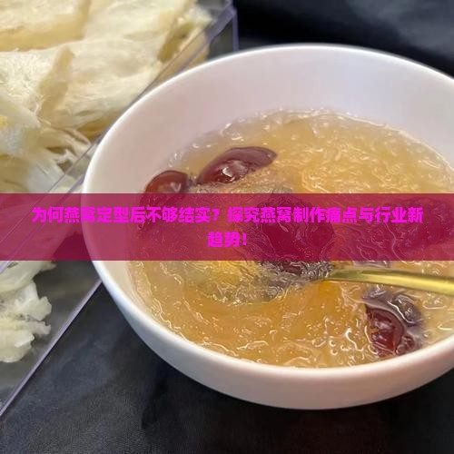 为何燕窝定型后不够结实？探究燕窝制作痛点与行业新趋势！