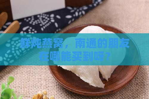 鲜炖燕窝，南通的朋友在哪能买到呀？