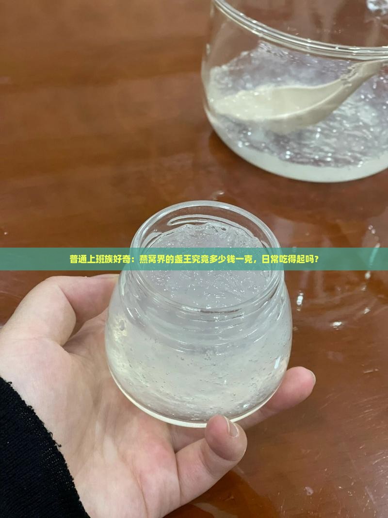 普通上班族好奇：燕窝界的盏王究竟多少钱一克，日常吃得起吗？