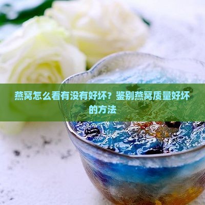 燕窝怎么看有没有好坏？鉴别燕窝质量好坏的方法