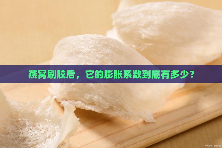 燕窝刷胶后，它的膨胀系数到底有多少？