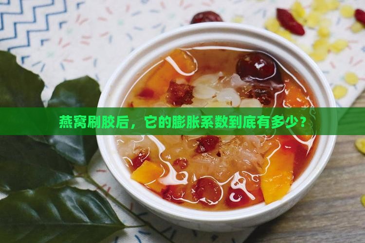 燕窝刷胶后，它的膨胀系数到底有多少？