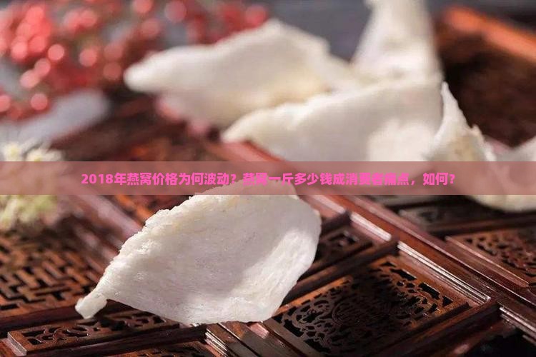 2018年燕窝价格为何波动？燕窝一斤多少钱成消费者痛点，如何？
