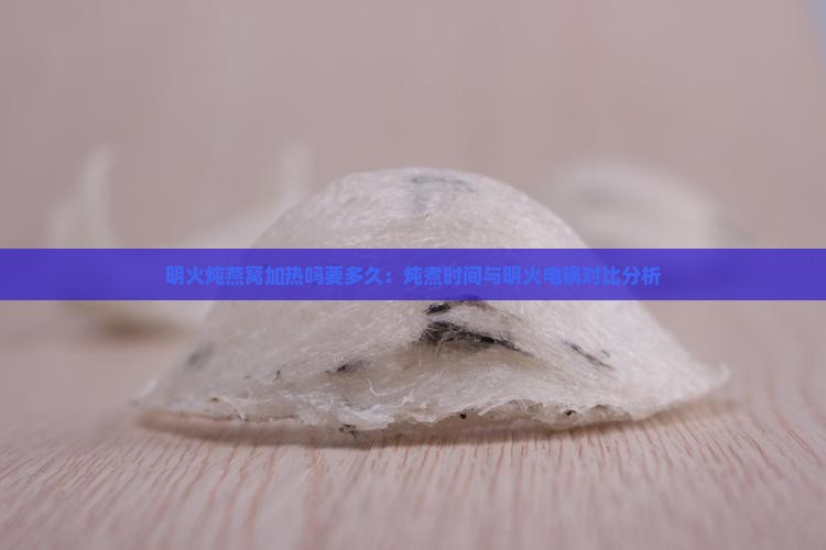 明火炖燕窝加热吗要多久：炖煮时间与明火电锅对比分析