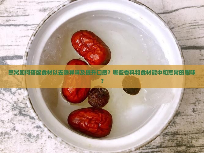燕窝如何搭配食材以去除异味及提升口感？哪些香料和食材能中和燕窝的腥味？