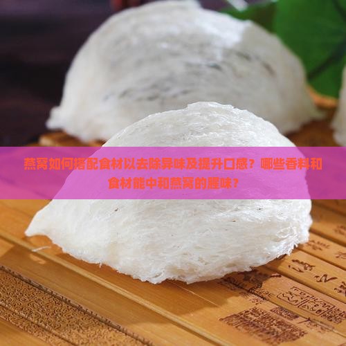 燕窝如何搭配食材以去除异味及提升口感？哪些香料和食材能中和燕窝的腥味？