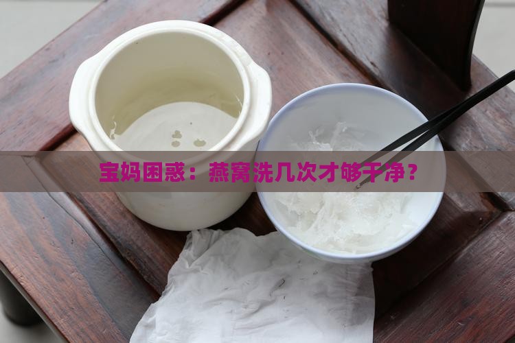 宝妈困惑：燕窝洗几次才够干净？